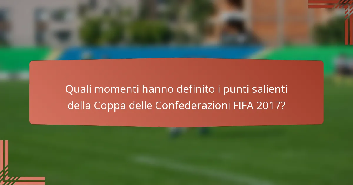 Quali momenti hanno definito i punti salienti della Coppa delle Confederazioni FIFA 2017?