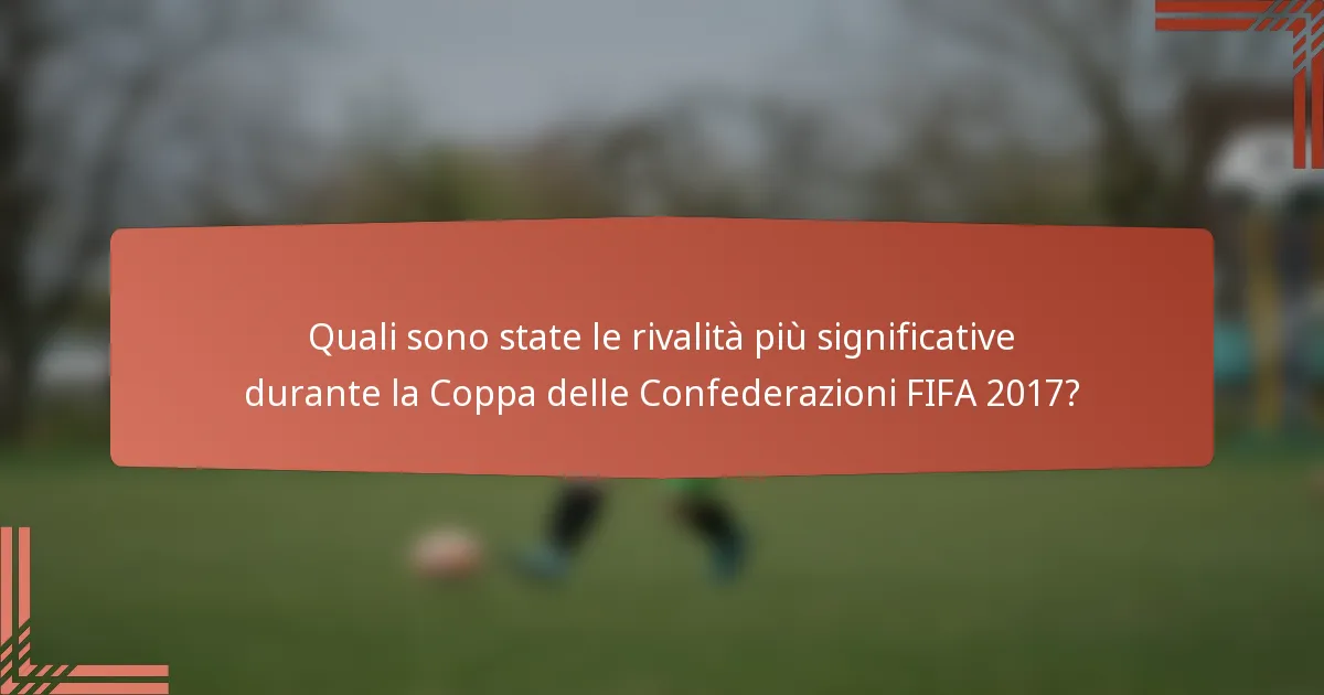 Quali sono state le rivalità più significative durante la Coppa delle Confederazioni FIFA 2017?