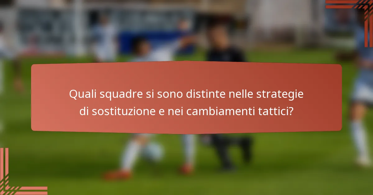 Quali squadre si sono distinte nelle strategie di sostituzione e nei cambiamenti tattici?